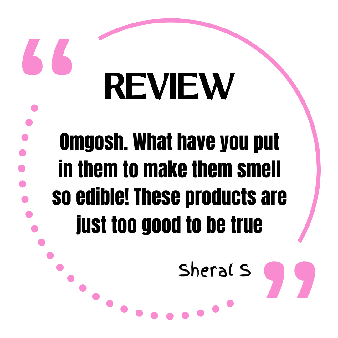 Review. Omgosh. What have you put in them to make them smell so edible! These products are just too good to be true. Sheral S