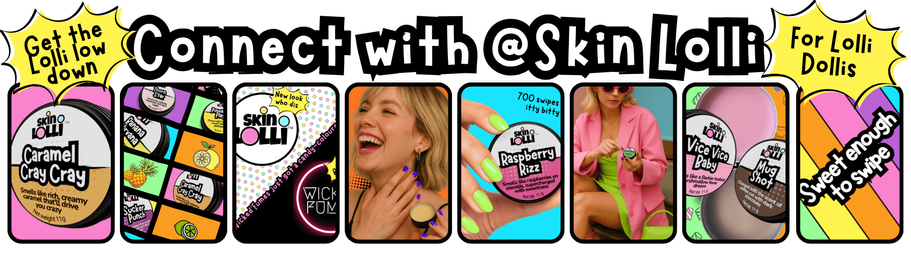 Social Media Banner with heading: Connect with @Skin Lolli. One call out reads, Get the Lolli low down. Another call out reads, For Lolli Dollis. 8 posts from Skin Lolli IG and FB are showing products like Caramel Cray Cray, Raspberry Rizz, Banana Nirvana and girls swiping Skin Lollis on their skin