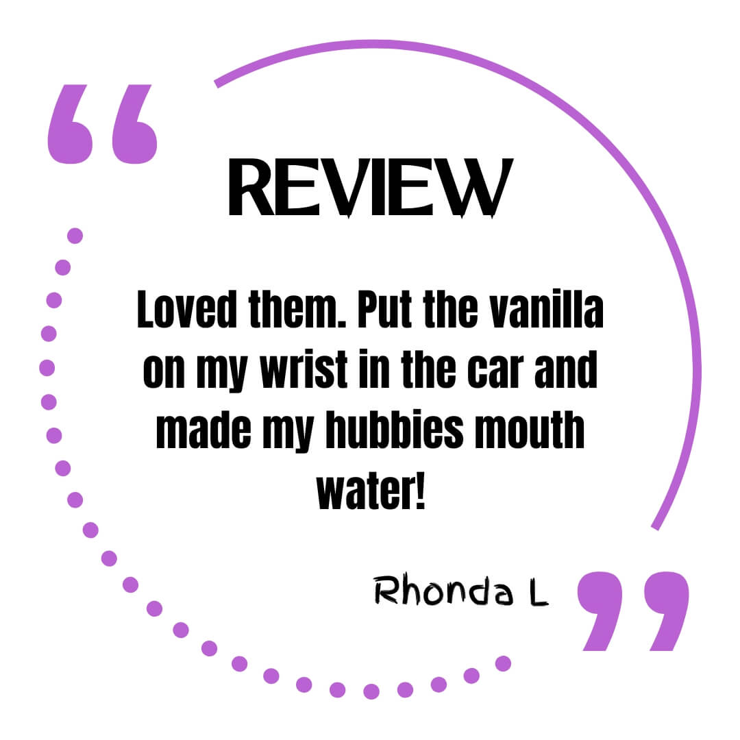 Review. Loved them. Put the vanilla on my wrist in the car and made my hubbies mouth water! Rhonda L